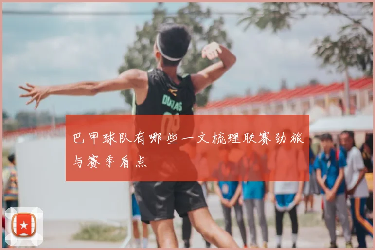 巴甲球队有哪些一文梳理联赛劲旅与赛季看点