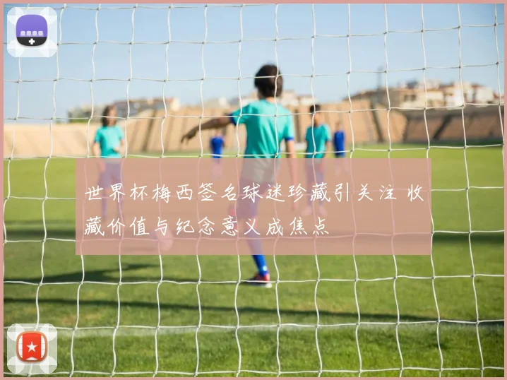 世界杯梅西签名球迷珍藏引关注 收藏价值与纪念意义成焦点