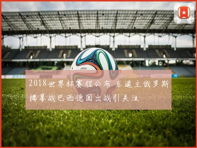 2018世界杯赛程公布 东道主俄罗斯揭幕战巴西德国出战引关注