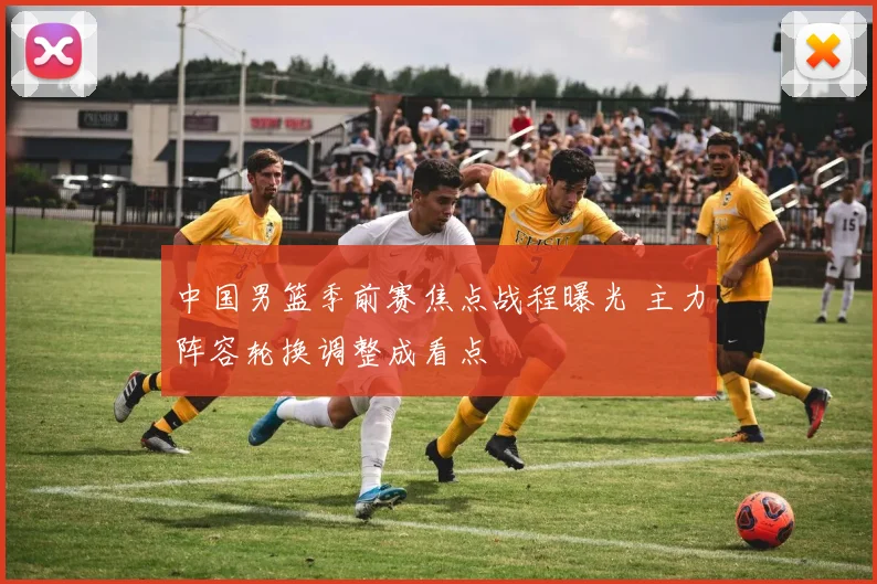 中国男篮季前赛焦点战程曝光 主力阵容轮换调整成看点