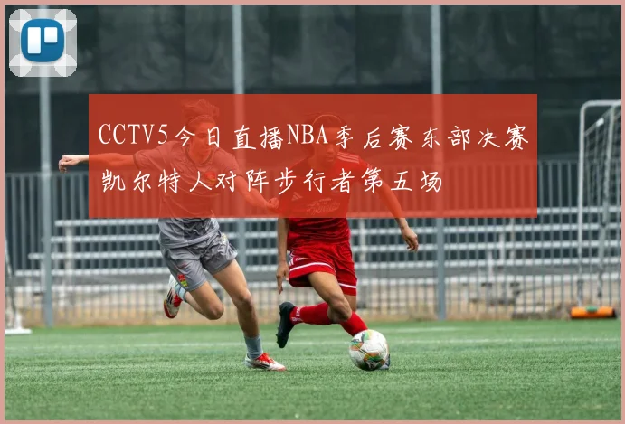 CCTV5今日直播NBA季后赛东部决赛凯尔特人对阵步行者第五场