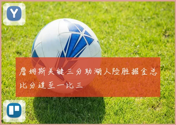 詹姆斯关键三分助湖人险胜掘金总比分追至一比三