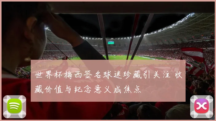 世界杯梅西签名球迷珍藏引关注 收藏价值与纪念意义成焦点