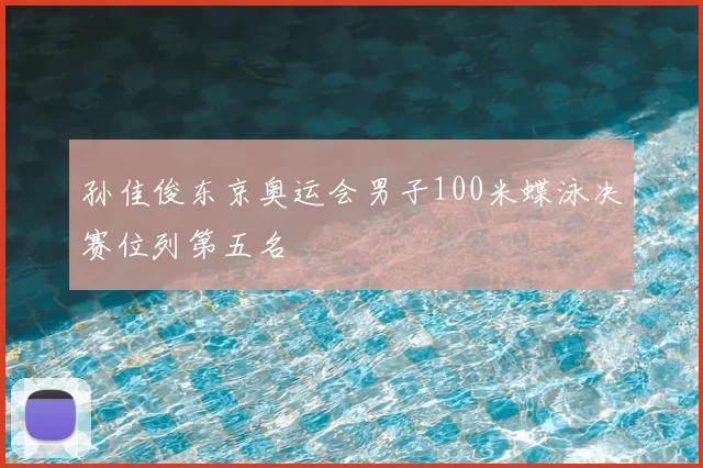 孙佳俊东京奥运会男子100米蝶泳决赛位列第五名