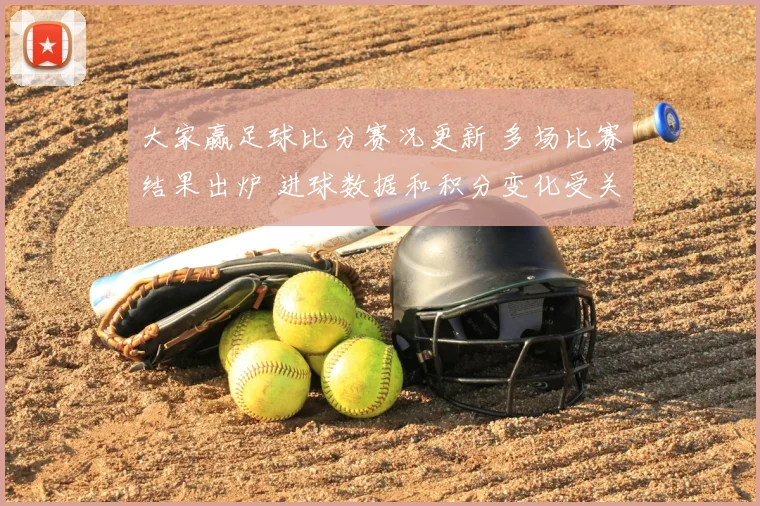 大家赢足球比分赛况更新 多场比赛结果出炉 进球数据和积分变化受关注