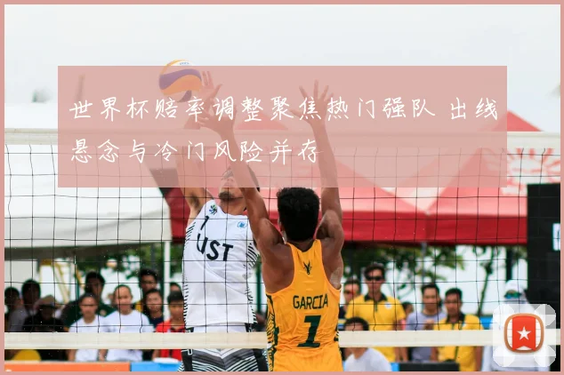 世界杯赔率调整聚焦热门强队 出线悬念与冷门风险并存