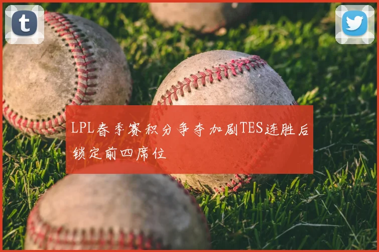 LPL春季赛积分争夺加剧TES连胜后锁定前四席位
