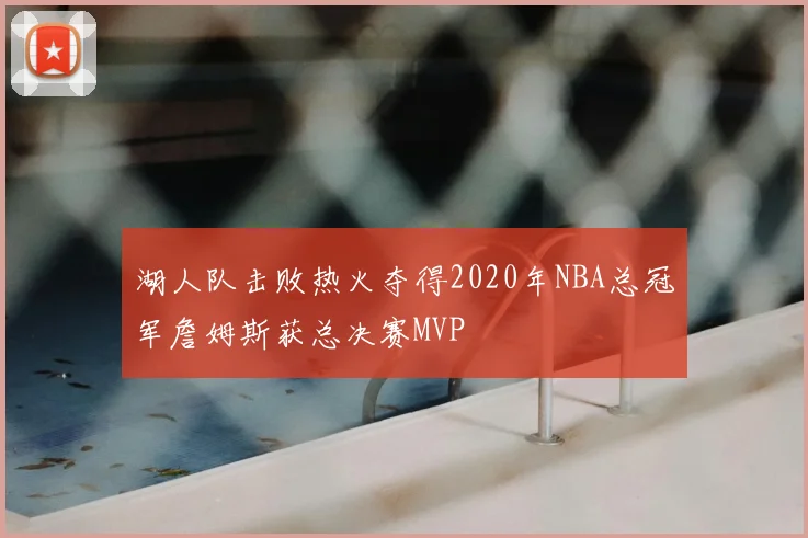 湖人队击败热火夺得2020年NBA总冠军詹姆斯获总决赛MVP
