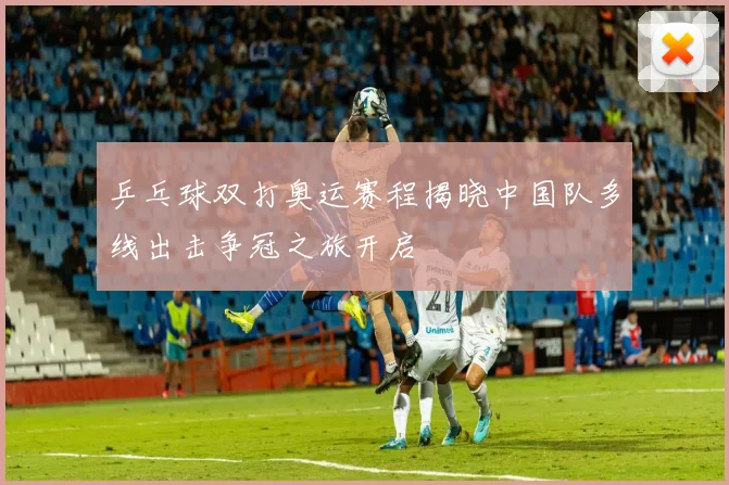 乒乓球双打奥运赛程揭晓中国队多线出击争冠之旅开启