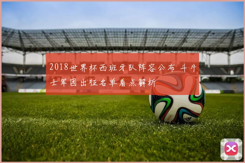 2018世界杯西班牙队阵容公布 斗牛士军团出征名单看点解析