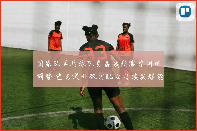 国家队乒乓球队员备战新赛季训练调整 重点提升双打配合与接发球能力