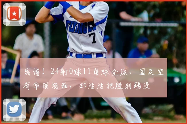 离谱!24射0球11角球全废,国足空有华丽场面,却活活把胜利踢没