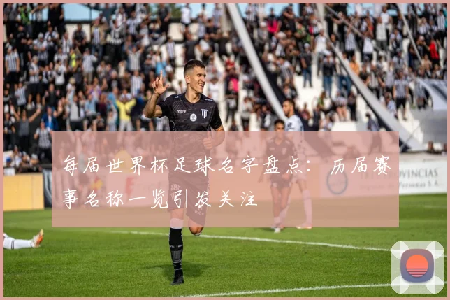 每届世界杯足球名字盘点:历届赛事名称一览引发关注