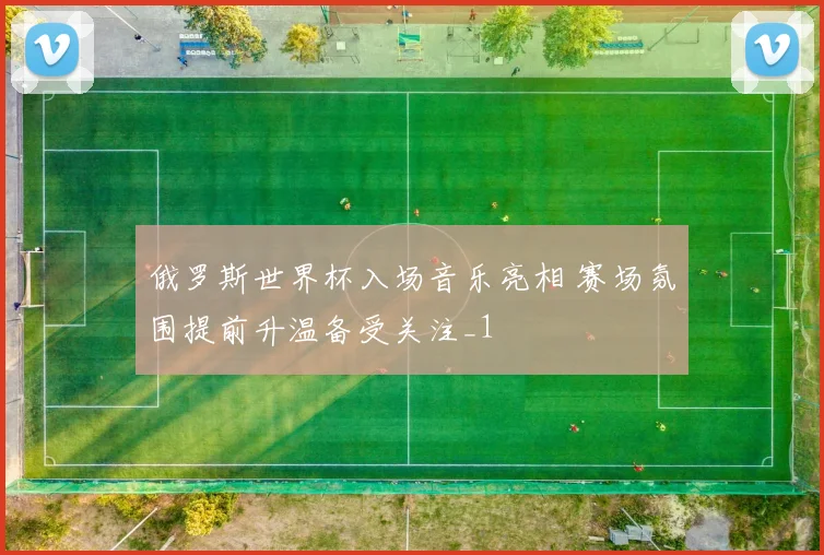 俄罗斯世界杯入场音乐亮相 赛场氛围提前升温备受关注_1