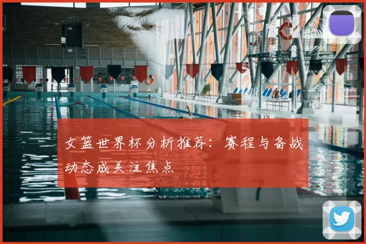 女篮世界杯分析推荐：赛程与备战动态成关注焦点