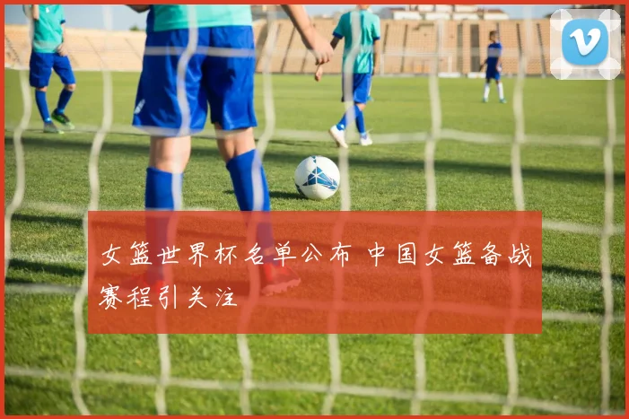 女篮世界杯名单公布 中国女篮备战赛程引关注